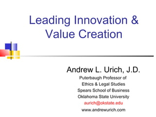 Leading Innovation &
  Value Creation

      Andrew L. Urich, J.D.
          Puterbaugh Professor of
           Ethics & Legal Studies
         Spears School of Business
         Oklahoma State University
            aurich@okstate.edu
          www.andrewurich.com
 