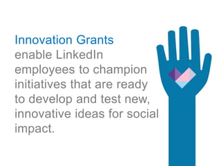 Innovation Grants
enable LinkedIn
employees to champion
initiatives that are ready
to develop and test
new, innovative ide...