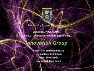 Innovation Group 4/3/2010 innovation.wordpress.com 1 University Brunei Darussalam UNIBRIDGE PROGRAMME UB 0203: Developing skills of IT & Numeracy. NurulI’ffahBintiHjSibodaud NurZahidahBintiJohari ElianiBintiKamis Nor AishahBintiJahali 