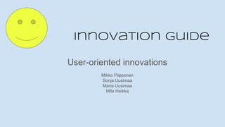 Innovation guide
User-oriented innovations
Mikko Piipponen
Sonja Uusimaa
Maria Uusimaa
Mila Heikka
 