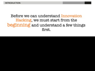 INTRODUCTION	
  

Before we can understand Innovation
Hacking, we must start from the
beginning and understand a few things
ﬁrst.

 