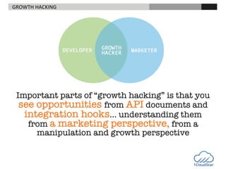 GROWTH	
  HACKING	
  

	
  

	
  

	
  

	
  

	
  	
  


Important parts of “growth hacking” is that you
see opportunities from API documents and
integration hooks… understanding them
from a marketing perspective, from a
manipulation and growth perspective




 