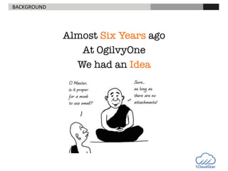 BACKGROUND	
  

Almost Six Years ago
At OgilvyOne 
We had an Idea


 