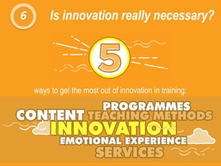 6 Is innovation really necessary?
ways to get the most out of innovation in training:
 