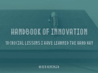 Handbook of Innovation
10 crucial lessons i have learned the hard way
Robin Weninger
 