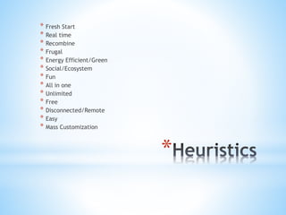 *
* Fresh Start
* Real time
* Recombine
* Frugal
* Energy Efficient/Green
* Social/Ecosystem
* Fun
* All in one
* Unlimited
* Free
* Disconnected/Remote
* Easy
* Mass Customization
 