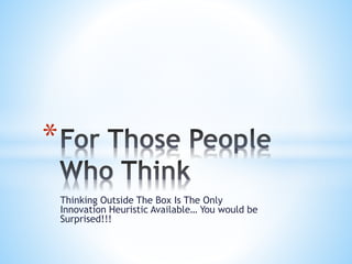 Thinking Outside The Box Is The Only
Innovation Heuristic Available… You would be
Surprised!!!
*
 