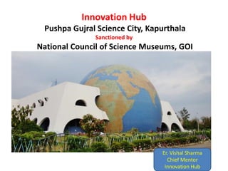 Innovation Hub
Pushpa Gujral Science City, Kapurthala
Sanctioned by
National Council of Science Museums, GOI
Er. Vishal Sharma
Chief Mentor
Innovation Hub
 