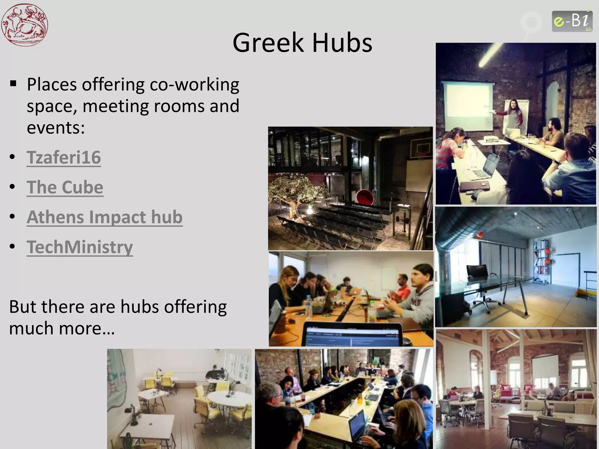 Greek Hubs
 Places offering co-working
space, meeting rooms and
events:
• Tzaferi16
• The Cube
• Athens Impact hub
• TechMinistry
But there are hubs offering
much more…
 