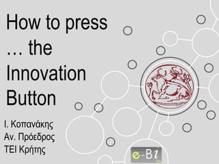 Ι. Κοπανάκης
Αν. Πρόεδρος
ΤΕΙ Κρήτης
How to press
… the
Innovation
Button
 