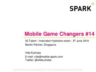 Copyright 2014 Spark Technologies. All Rights Reserved. Spark Technologies Confidential and Proprietary Information
Mobile Game Changers #14
33 Talent - Innovation Hydration event - 5th June 2014
Bartini Kitchen, Singapura
Ville Kulmala
E-mail: ville@mobile-spark.com
Twitter: @villekulmala
 
