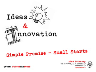 Ideas & nnovation Simple Premise – Small Starts Adam Polansky UX Director, IA & Usability Travelocity @adamtheia Tweet: #ideasandstuff 