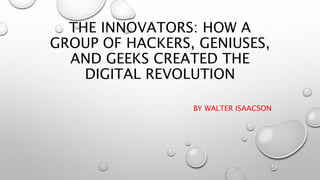 THE INNOVATORS: HOW A
GROUP OF HACKERS, GENIUSES,
AND GEEKS CREATED THE
DIGITAL REVOLUTION
BY WALTER ISAACSON
 