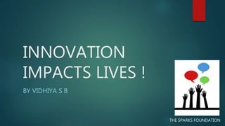 INNOVATION
IMPACTS LIVES !
BY VIDHIYA S B
THE SPARKS FOUNDATION
 