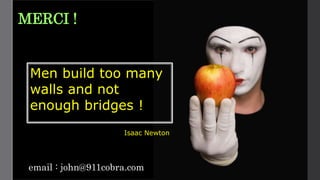 MERCI !
Men build too many
walls and not
enough bridges !
Isaac Newton
email : john@911cobra.com
 
