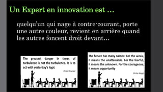 Un Expert en innovation est …
quelqu’un qui nage à contre-courant, porte
une autre couleur, revient en arrière quand
les autres foncent droit devant…
 
