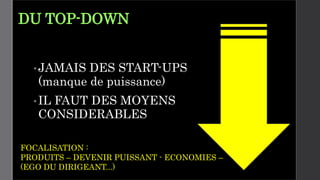DU TOP-DOWN
•JAMAIS DES START-UPS
(manque de puissance)
•IL FAUT DES MOYENS
CONSIDERABLES
FOCALISATION :
PRODUITS – DEVENIR PUISSANT - ECONOMIES –
(EGO DU DIRIGEANT...)
 