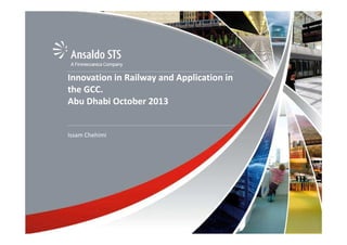 About us: Finmeccanica
Innovation in Railway and Application in
the GCC.
Abu Dhabi October 2013

Finmeccanica is Italy’s leading manufacturer in the high technology sector.
Issam Chehimi
Finmeccanica is the largest shareholder in Ansaldo STS with a 40% stake.

1

 