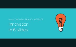 HOW THE NEW REALITY AFFECTS:
Innovation
In 6 slides
 