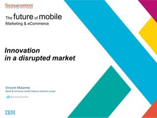 Innovation
in a disrupted market
Vincent Malarme
Retail & Consumer Goods Industry Solutions Leader
@vincentmalarme
The futureof mobile
Marketing & eCommerce
 