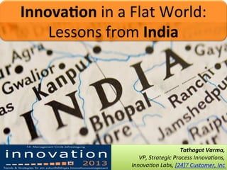 Innova&on	
  in	
  a	
  Flat	
  World:	
  
Lessons	
  from	
  India	
  

Tathagat	
  Varma,	
  
VP,	
  Strategic	
  Process	
  Innova2ons,	
  
Innova2on	
  Labs,	
  [24]7	
  Customer,	
  Inc	
  

 