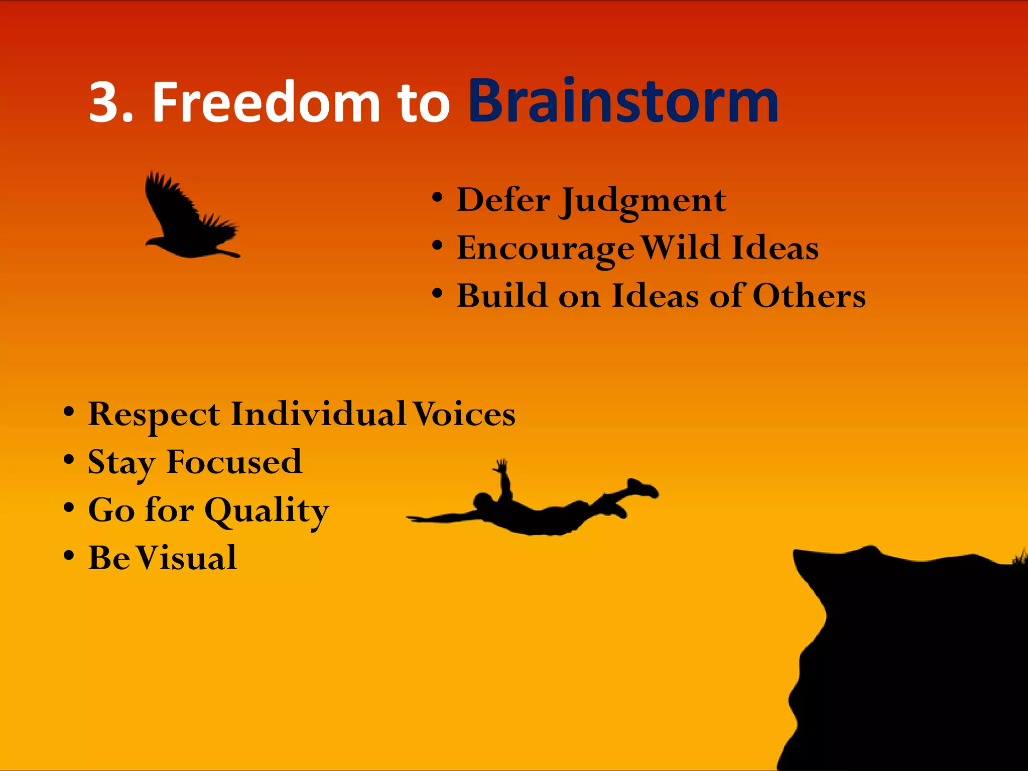3. Freedom to Brainstorm
• Respect IndividualVoices
• Stay Focused
• Go for Quality
• BeVisual
• Defer Judgment
• EncourageWild Ideas
• Build on Ideas of Others