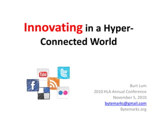 Innovating in a Hyper-
Connected World
Burt Lum
2010 HLA Annual Conference
November 5, 2010
bytemarks@gmail.com
Bytemarks.org
 