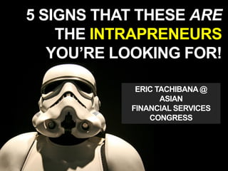 5 SIGNS THAT THESE ARE
THE INTRAPRENEURS
YOU’RE LOOKING FOR!
ERIC TACHIBANA@
ASIAN
FINANCIAL SERVICES
CONGRESS
 