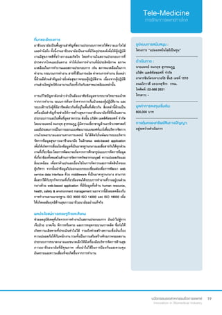 19
ที่มาของโครงการ
อาชีวอนามัยเป็นพื้นฐานสำ�คัญที่สถานประกอบการควรให้ความเอาใจใส่
และคำ�นึงถึง ทั้งนี้งานอาชีวอนามัยเป็นงานที่มีวัตถุประสงค์เพื่อให้ผู้ปฏิบัติ
งานมีสุขภาพดีทั้งร่างกายและจิตใจ โดยทำ�งานในสถานประกอบการที่
ปราศจากโรคและอันตราย ทำ�ให้เกิดการทำ�งานที่มีประสิทธิภาพ สภาพ
แวดล้อมในการทำ�งานและสถานประกอบการ เช่น สภาพแวดล้อมในการ
ทำ�งาน กระบวนการทำ�งาน สารที่ใช้ในการผลิต ท่าทางการทำ�งาน สิ่งเหล่า
นี้ล้วนมีส่วนสำ�คัญอย่างยิ่งต่อสุขภาพของผู้ปฏิบัติงาน เนื่องจากผู้ปฏิบัติ
งานส่วนใหญ่จะใช้เวลานานเกือบทั้งวันกับสภาพแวดล้อมเหล่านั้น
การแก้ไขปัญหาดังกล่าวจำ�เป็นต้องอาศัยข้อมูลทางระบาดวิทยาของโรค
จากการทำ�งาน ระบบการค้นหาโรคจากการเจ็บป่วยของผู้ปฏิบัติงาน และ
ระบบเฝ้าระวังผู้ที่มีอาชีพเดียวกันที่อยู่ในพื้นที่เดียวกัน สิ่งเหล่านี้ล้วนเป็น
เครื่องมือสำ�คัญที่จะช่วยให้การสร้างสุขภาวะอาชีวอนามัยที่ดีขึ้นในสถาน
ประกอบการและในพื้นที่อุตสาหกรรม ดังนั้น บริษัท เมดดิคัลซอฟท์ จำ�กัด
โดยนายแพทย์ คมกฤช สุวรรณกูฎ ผู้มีความเชี่ยวชาญด้านอาชีวเวชศาสตร์
และมีประสบการณ์ในการออกแบบพัฒนาระบบซอฟท์แวร์เพื่อบริหารจัดการ
งานโรงพยาบาลและงานทางการแพทย์ จึงได้คิดริเริ่มพัฒนาระบบบริหาร
จัดการข้อมูลสุขภาวะอาชีวอนามัย ในลักษณะ web-based application
เพื่อให้เกิดการเชื่อมโยงข้อมูลที่เป็นมาตรฐานกลางและสื่อสารกันได้ทุกส่วน
งานที่เกี่ยวข้อง โดยการพัฒนาจะเริ่มจากการศึกษารูปแบบการจัดการข้อมูล
ที่เกี่ยวข้องทั้งหมดในด้านการจัดการทรัพยากรมนุษย์ ความปลอดภัยและ
สิ่งแวดล้อม เพื่อหาตัวแปรและเงื่อนไขในการจัดการและการตัดสินใจของ
ผู้บริหาร จากนั้นนำ�ข้อมูลไปออกแบบระบบเชื่อมต่อเพื่อการพัฒนา web
service data interface ด้วย middleware ที่เป็นมาตรฐานกลาง สามารถ
สื่อสารได้กับทุกกิจกรรมที่เกี่ยวข้องจนได้ระบบการทำ�งานที่วางอยู่บนส่วน
กลางด้วย web-based application ที่มีข้อมูลทั้งด้าน human resource,
health, safety  environment management นอกจากนี้ยังสอดคล้องกับ
การทำ�งานตามมาตรฐาน ISO 9000 ISO 14000 และ ISO 18000 เพื่อ
ให้เกิดผลสัมฤทธิด้านสุขภาวะอาชีวอนามัยอย่างแท้จริง
ผลประโยชน์ทางเศรษฐกิจและสังคม
ช่วยลดอุบัติเหตุที่เกิดจากการทำ�งานในสถานประกอบการ อันนำ�ไปสู่การ
เจ็บป่วย บาดเจ็บ พิการหรือตาย และการหยุดกระบวนการผลิต ซึ่งก่อให้
เกิดความเสียหายที่ประเมินค่าไม่ได้ รวมถึงช่วยสร้างความเชื่อมั่นเรื่อง
ความปลอดภัยให้กับพนักงาน รวมทั้งเป็นการเสริมสร้างศักยภาพของสถาน
ประกอบการขนาดกลางและขนาดเล็กให้มีเครื่องมือบริหารจัดการด้านสุข
ภาวะอาชีวอนามัยที่มีคุณภาพ เพื่อนำ�ไปใช้ในการป้องกันและควบคุม
อันตรายและความเสี่ยงที่จะเกิดขึ้นจากการทำ�งาน
รูปแบบการสนับสนุน :
โครงการ “แปลงเทคโนโลยีเป็นทุน”
.............................................................
ดำ�เนินการ :
นายแพทย์ คมกฤช สุวรรณกูฎ  	
บริษัท เมดดิคัลซอฟท์ จำ�กัด
อาคารชินวัตรเทาเวอร์3 ชั้น3 เลขที่ 1010
ถนนวิภาวดี แขวงจตุจักร  กทม.
โทศัพท์: 02-966 2631
โทรสาร: -
.............................................................
มูลค่าการลงทุนเริ่มต้น:
800,000 บาท
.............................................................
การคุ้มครองทรัพย์สินทางปัญญา:
อยู่ระหว่างดำ�เนินการ
 