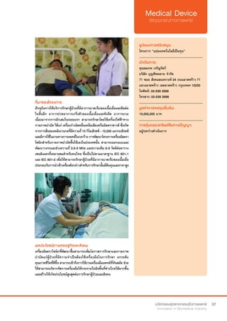 37
ที่มาของโครงการ
ปัจจุบันการให้บริการรักษาผู้ป่วยที่มีอาการบาดเจ็บของเนื้อเยื่อและข้อต่อ
ในชั้นลึก อาการปวดอาการเกร็งตัวของเนื้อเยื่อและพังผืด อาการบวม
เนื่องมาจากการอักเสบในระยะแรก สามารถรักษาโดยใช้เครื่องไฟฟ้าทาง
กายภาพบำ�บัด ได้แก่ เครื่องกำ�เนิดคลื่นเหนือเสียงหรืออัลตราซาวด์ ซึ่งเกิด
จากการสั่นของพลังงานกลที่มีความถี่10 กิโลเฮิรตซ์ - 10,000 เมกกะเฮิรตซ์
และมีการใช้ในงานทางการแพทย์ในวงกว้างการพัฒนาโครงการเครื่องอัลตรา
โซนิกสำ�หรับกายภาพบำ�บัดขึ้นใช้เองในประเทศนั้น สามารถออกแบบและ
พัฒนาวงจรและช่วงความถี่ 0.5-3 MHz และความเข้ม 0-3 วัตต์ต่อตาราง
เซนติเมตรที่เหมาะสมสำ�หรับคนไทย ซึ่งเป็นไปตามมาตรฐาน IEC 601-1
และ IEC 601-2 เพื่อให้สามารถรักษาผู้ป่วยที่มีอาการบาดเจ็บของเนื้อเยื่อ
ประกอบกับการนำ�เข้าเครื่องดังกล่าวสำ�หรับการรักษานั้นมีต้นทุนและราคาสูง
รูปแบบการสนับสนุน:
โครงการ “แปลงเทคโนโลยีเป็นทุน”
.............................................................
ดำ�เนินการ:
คุณสมภพ เจริญจิตร์
บริษัท บุญซัพพลาย จำ�กัด
71 ซอย สังคมสงเคราะห์ 24 ถนนลาดพร้าว 71
แขวงลาดพร้าว เขตลาดพร้าว กรุงเทพฯ 10230
โทศัพท์: 02-539 3998  
โทรสาร: 02-539 3998
.............................................................
มูลค่าการลงทุนเริ่มต้น:
10,000,000 บาท
.............................................................
การคุ้มครองทรัพย์สินทางปัญญา:
อยู่ระหว่างดำ�เนินการ
ผลประโยชน์ทางเศรษฐกิจและสังคม
เครื่องอัลตราโซนิกที่พัฒนาขึ้นสามารถเพิ่มโอกาสการรักษาและกายภาพ
บำ�บัดแก่ผู้ป่วยที่มีความจำ�เป็นต้องใช้เครื่องมือในการรักษา ยกระดับ
คุณภาพชีวิตที่ดีขึ้น สามารถเข้าถึงการใช้งานเครื่องมือแพทย์ที่ทันสมัย ช่วย
ให้สามารถบริหารจัดการเครื่องมือให้กระจายไปยังพื้นที่ห่างไกลได้มากขึ้น
และสร้างให้เกิดประโยชน์สูงสุดต่อการรักษาผู้ป่วยและสังคม
 