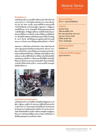 53
ที่มาของโครงการ
รถเข็นเป็นอุปกรณ์ทางการแพทย์ที่มีการใช้บ่อยและมีการใช้งานทั้งภายใน
และภายนอกอาคาร จึงจำ�เป็นต้องทนรับต่อสภาวะอากาศหลายลักษณะ
เช่น ร้อน เย็น ฝนตก ความชื้น และสารเคมีที่ใช้ทำ�ความสะอาดฆ่าเชื้อ
รวมทั้งจำ�เป็นต้องรับภาระน้ำ�หนักของผู้ป่วย ผู้ทุพพลภาพ หรือผู้สูงอายุ
และเมื่อใช้ไประยะ 3-5 ปี จะเกิดสนิมขึ้น ซึ่งไม่ถูกสุขลักษณะและง่ายต่อ
การติดเชื้อกับผู้ป่วย อีกทั้งผู้สูงอายุที่ไม่สามารถเดินได้จำ�เป็นต้องนั่งบนรถ
เข็นหลายครั้งที่ไม่สามารถเคลื่อนย้ายรถเข็นเองได้เนื่องจากรถเข็นมีน้ำ�หนัก
มาก ซึ่งรถเข็นที่จากวัสดุประเภทเหล็กหรือสแตนเลสจะทำ�ให้น้ำ�หนักรถเข็นสูง
ถึง 18-19 กิโลกรัม แต่ถ้าใช้วัสดุประเภทอลูมิเนียมจะมีน้ำ�หนักจะอยู่ที่
ประมาณ 10 กิโลกรัม และหากใช้วัสดุคอมโพสิทจะมีน้ำ�หนัก 7 กิโลกรัม
Siamnissin: รถเข็นน้ำ�หนักเบาสำ�หรับคนพิการ เป็นการพัฒนาโดยอาศัย
องค์ความรู้ของศูนย์เทคโนโลยีโลหะและวัสดุแห่งชาติ (เอ็มเทค) ในการ
พัฒนารถเข็นน้ำ�หนักเบา โดยจะใช้วัสดุประเภทพลาสติกทดแทนโครงสร้าง
หลักของรถเข็นโลหะทำ�ให้น้ำ�หนักเบา ไม่เป็นสนิม และไม่นำ�ไฟฟ้า/ความร้อน
แต่ยังคงความแข็งแรงได้ดีใกล้เคียงกับการใช้โลหะ พร้อมทั้งยังเพิ่มข้อดีใน
แง่ของต้นทุนการผลิตที่ต่ำ�กว่า รถที่ออกแบบมานี้ทำ�ให้ผู้ใช้งานดำ�เนินชีวิต
ได้สะดวกมากขึ้น โดยการออกแบบตำ�แหน่งของล้อที่วางในตำ�แหน่งไม่เยื้อง
จากมือจับทำ�ให้ไม่ปวดไหล่เวลาใช้งาน และออกแบบให้ที่วางแขนอยู่ต่ำ� 
จึงไม่ติดกับโต๊ะทำ�งาน
รูปแบบการสนับสนุน:
โครงการ “แปลงเทคโนโลยีเป็นทุน”
.............................................................
ดำ�เนินการ:
คุณวรยุทธ กิจกูล
บริษัท สยามนิชชิน จำ�กัด
29/1 ซอยกาญจนาภิเษก แขวงบางแค
เขตบางแค กรุงเทพฯ 10160
โทศัพท์: 02-454 1340
โทรสาร: 02-803 2933
.............................................................
มูลค่าการลงทุนเริ่มต้น:
3,000,000 บาท
.............................................................
การคุ้มครองทรัพย์สินทางปัญญา:
อยู่ระหว่างดำ�เนินการ
ผลประโยชน์ทางเศรษฐกิจและสังคม
รถเข็นเป็นอุปกรณ์ทางการแพทย์ที่มีความสำ�คัญยิ่งสำ�หรับผู้ทุพพลภาพ เช่น
ผู้พิการ ผู้สูงอายุ และผู้ป่วย มีการประมาณการผู้ใช้รถเข็นในประเทศไทย
อาจมีจำ�นวนถึง 2.2 ล้านคนและมีแนวโน้มเพิ่มขึ้นทุกปี โดยเกือบร้อยละ
50 เป็นผลพวงมาจากอุบัติเหตุบนท้องถนนที่เกิดจากความประมาทและเมา
แล้วขับ ซึ่งผลิตภัณฑ์ดังกล่าวจะเป็นการเพิ่มโอกาสของผู้พิการและผู้สูงอายุ
ให้สามารถการเข้าถึงอุปกรณ์ที่มีคุณภาพในราคาไม่แพง ก่อให้เกิดคุณภาพ
ชีวิตที่ดีและสนับสนุนความเท่าเทียมกันทางสังคม
 