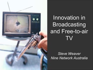 Innovation in
 Broadcasting
and Free-to-air
      TV

    Steve Weaver
Nine Network Australia
 