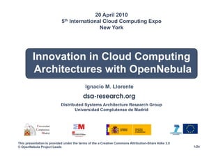 20 April 2010
                            5th International Cloud Computing Expo
                                             New York
                                           Next Generation Data Center Summit




         Innovation in Cloud Computing
         Architectures with OpenNebula


                            Distributed Systems Architecture Research Group
                                   Universidad Complutense de Madrid




This presentation is provided under the terms of the a Creative Commons Attribution-Share Alike 3.0
© OpenNebula Project Leads                                                                            1/24
 