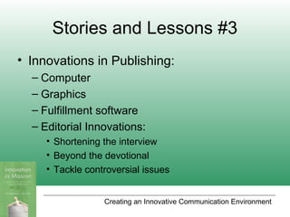 Creating an Innovative Communication Environment
Stories and Lessons #3
• Innovations in Publishing:
– Computer
– Graphics
– Fulfillment software
– Editorial Innovations:
• Shortening the interview
• Beyond the devotional
• Tackle controversial issues
 