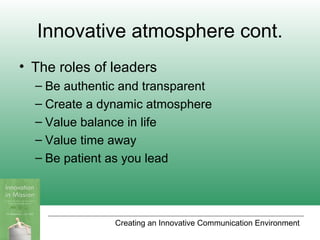 Creating an Innovative Communication Environment
Innovative atmosphere cont.
• The roles of leaders
– Be authentic and transparent
– Create a dynamic atmosphere
– Value balance in life
– Value time away
– Be patient as you lead
 