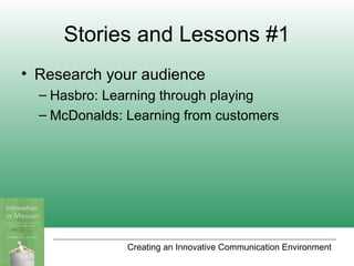 Creating an Innovative Communication Environment
Stories and Lessons #1
• Research your audience
– Hasbro: Learning through playing
– McDonalds: Learning from customers
 