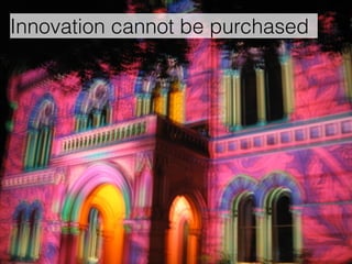 Innovation cannot be purchased 
 