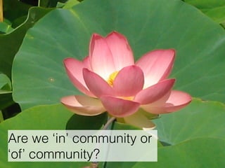 Are we ‘in’ community or 
‘of’ community? 
