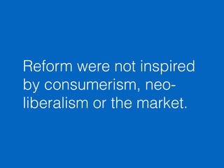Reform were not inspired 
by consumerism, neo-liberalism 
or the market. 
 