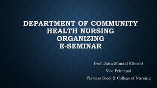 DEPARTMENT OF COMMUNITY
HEALTH NURSING
ORGANIZING
E-SEMINAR
Prof. Jaita Mondal (Ghosh)
Vice Principal
Viswass Scool & College of Nursing
 
