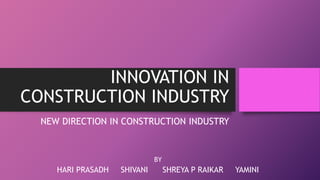 INNOVATION IN
CONSTRUCTION INDUSTRY
NEW DIRECTION IN CONSTRUCTION INDUSTRY
HARI PRASADH SHIVANI SHREYA P RAIKAR YAMINI
BY
 