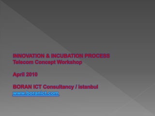 INNOVATION & INCUBATION PROCESS
Telecom Concept Workshop

April 2010

BORAN ICT Consultancy / istanbul
www.boranict.com
 