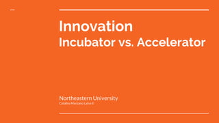 Innovation
Incubator vs. Accelerator
Northeastern University
Catalina Manzano Laina ©
 