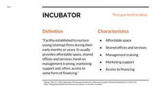 INCUBATOR
Definition
“Facility established to nurture
young (startup) firms during their
early months or years. It usually...