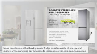 Make people aware that having an old fridge equals a waste of energy and
money, while enriching our database to increase relevance in communication
 