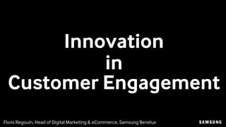 Floris Regouin, Head of Digital Marketing & eCommerce, Samsung Benelux
Innovation
in
Customer Engagement
 
