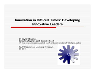 Innovation in Difficult Times: Developing
          Innovative Leaders



  Dr. Maynard Brusman
  Consulting Psychologist & Executive Coach
  We help companies assess, select, coach, and retain emotionally intelligent leaders

  INARF Preconference Leadership Symposium
  3-9-2010
 