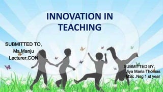 INNOVATION IN
TEACHING
SUBMITTED TO,
Ms.Manju
Lecturer,CON
SUBMITTED BY,
Jiya Maria Thomas
MSc .Nsg 1 st year
 