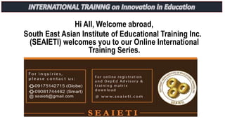 Hi All, Welcome abroad,
South East Asian Institute of Educational Training Inc.
(SEAIETI) welcomes you to our Online International
Training Series.
 