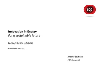 Innovation in Energy
For a sustainable future

London Business School

November 30th 2012


                           António Coutinho
                           EDP Comercial
 